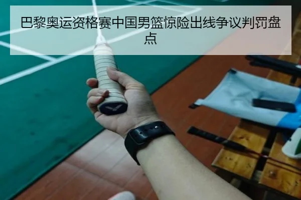 巴黎奥运资格赛中国男篮惊险出线争议判罚盘点