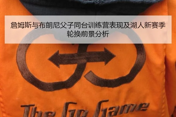 詹姆斯与布朗尼父子同台训练营表现及湖人新赛季轮换前景分析