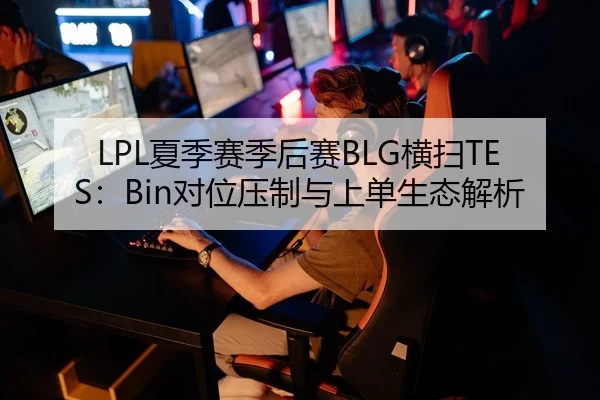 LPL夏季赛季后赛BLG横扫TES：Bin对位压制与上单生态解析